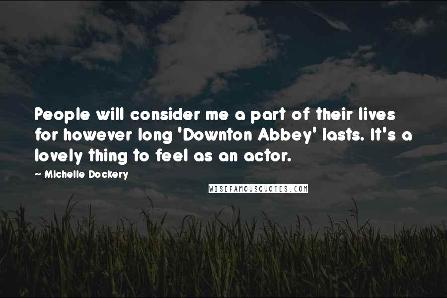 Michelle Dockery Quotes: People will consider me a part of their lives for however long 'Downton Abbey' lasts. It's a lovely thing to feel as an actor.