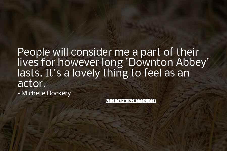 Michelle Dockery Quotes: People will consider me a part of their lives for however long 'Downton Abbey' lasts. It's a lovely thing to feel as an actor.