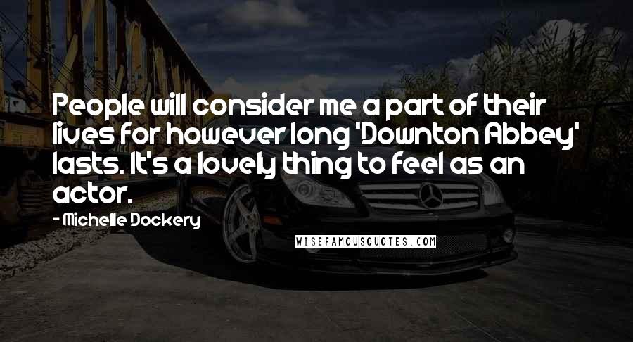Michelle Dockery Quotes: People will consider me a part of their lives for however long 'Downton Abbey' lasts. It's a lovely thing to feel as an actor.