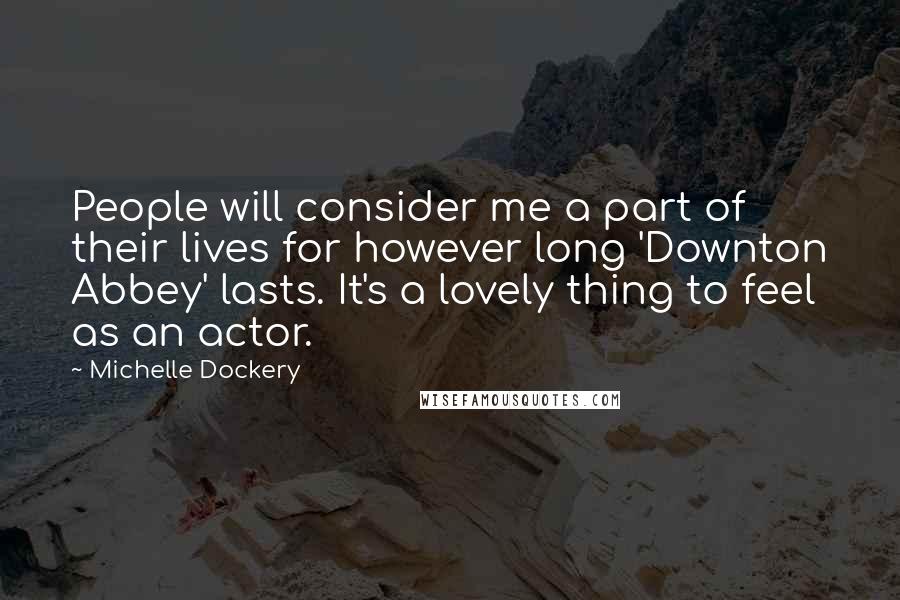 Michelle Dockery Quotes: People will consider me a part of their lives for however long 'Downton Abbey' lasts. It's a lovely thing to feel as an actor.