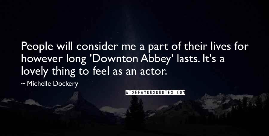 Michelle Dockery Quotes: People will consider me a part of their lives for however long 'Downton Abbey' lasts. It's a lovely thing to feel as an actor.