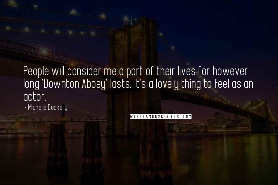 Michelle Dockery Quotes: People will consider me a part of their lives for however long 'Downton Abbey' lasts. It's a lovely thing to feel as an actor.