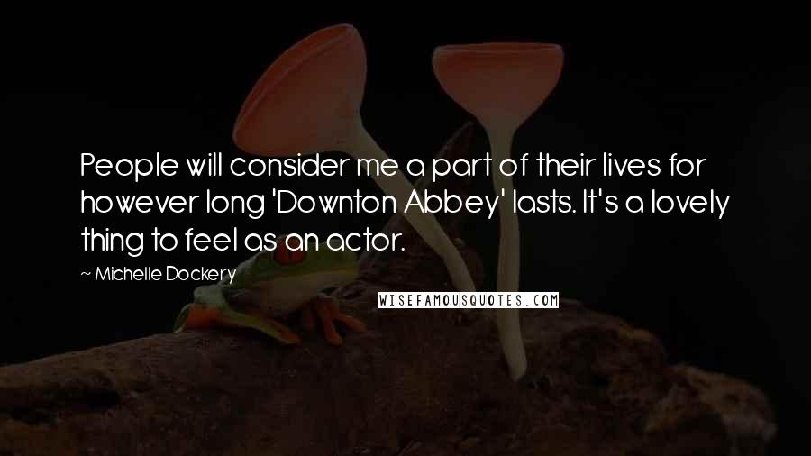 Michelle Dockery Quotes: People will consider me a part of their lives for however long 'Downton Abbey' lasts. It's a lovely thing to feel as an actor.