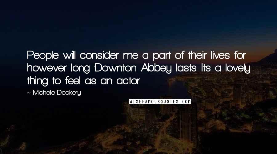 Michelle Dockery Quotes: People will consider me a part of their lives for however long 'Downton Abbey' lasts. It's a lovely thing to feel as an actor.