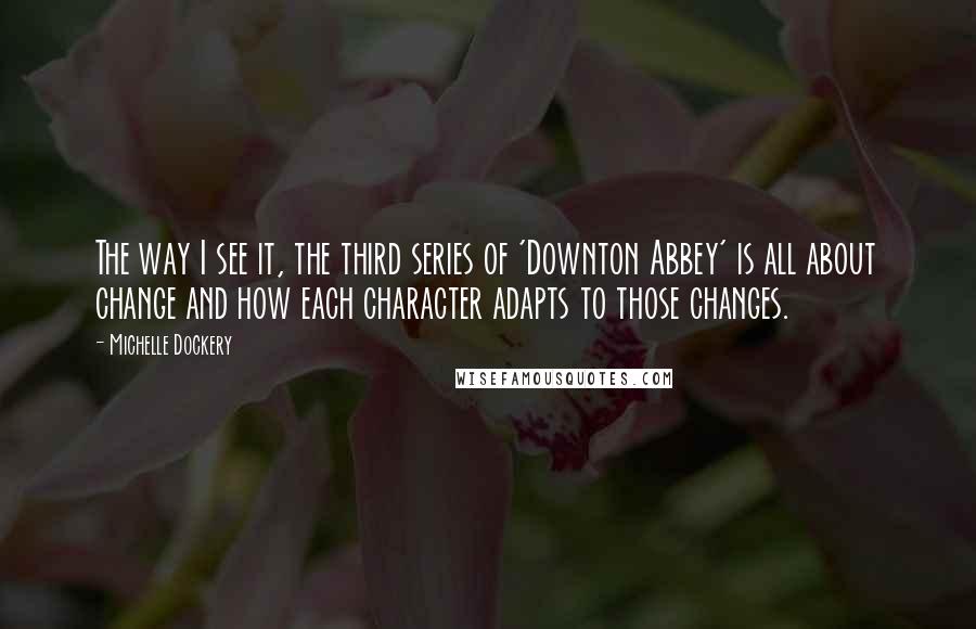 Michelle Dockery Quotes: The way I see it, the third series of 'Downton Abbey' is all about change and how each character adapts to those changes.