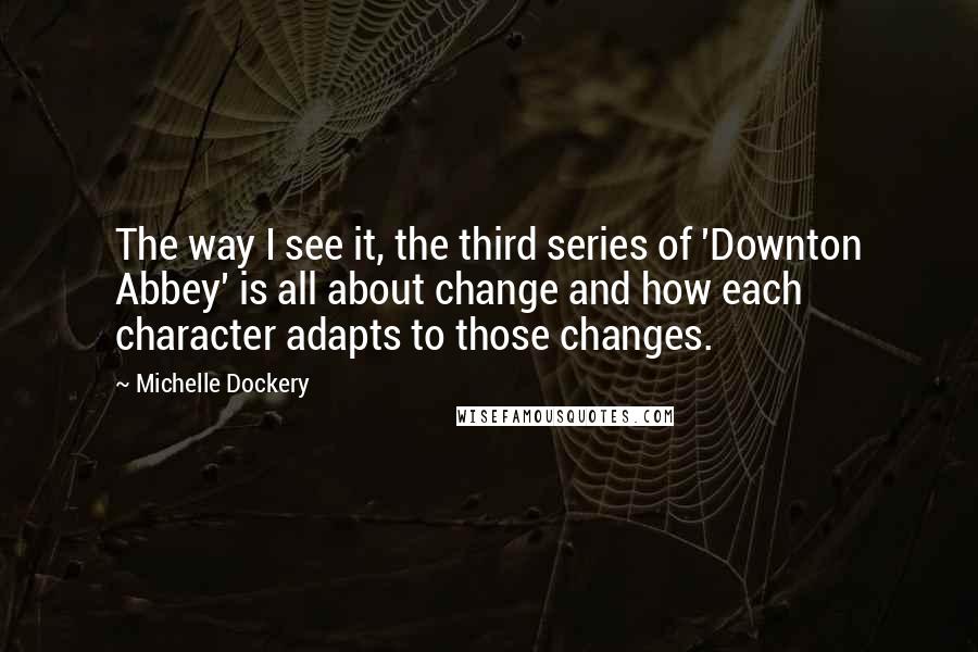 Michelle Dockery Quotes: The way I see it, the third series of 'Downton Abbey' is all about change and how each character adapts to those changes.