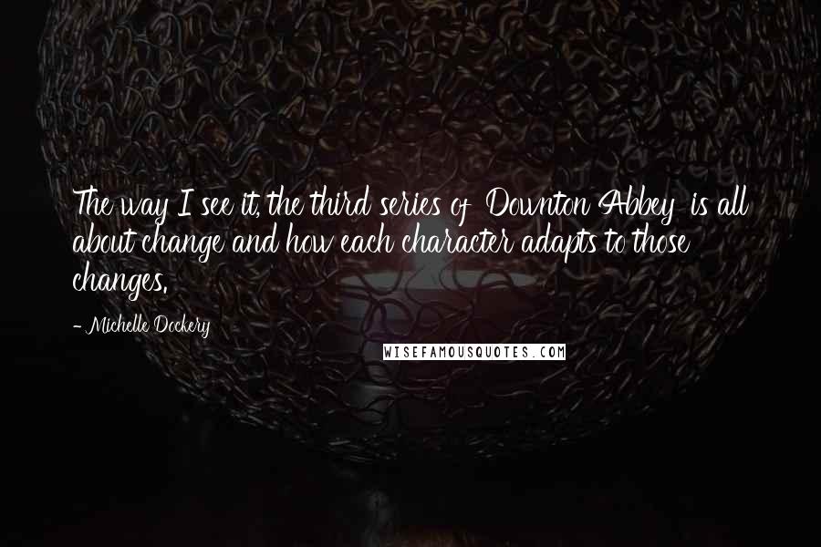 Michelle Dockery Quotes: The way I see it, the third series of 'Downton Abbey' is all about change and how each character adapts to those changes.