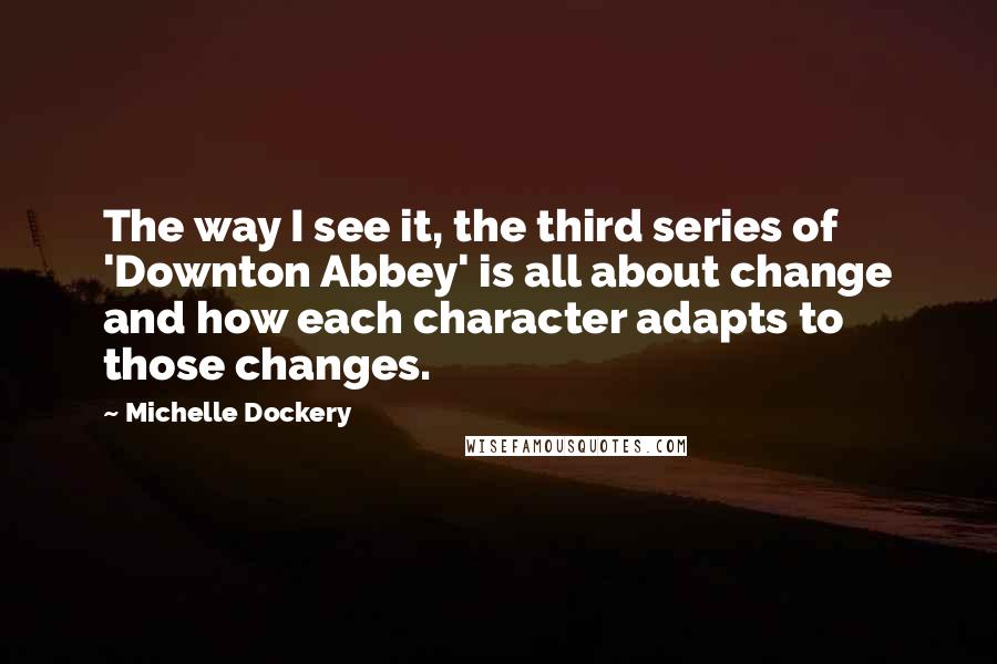 Michelle Dockery Quotes: The way I see it, the third series of 'Downton Abbey' is all about change and how each character adapts to those changes.