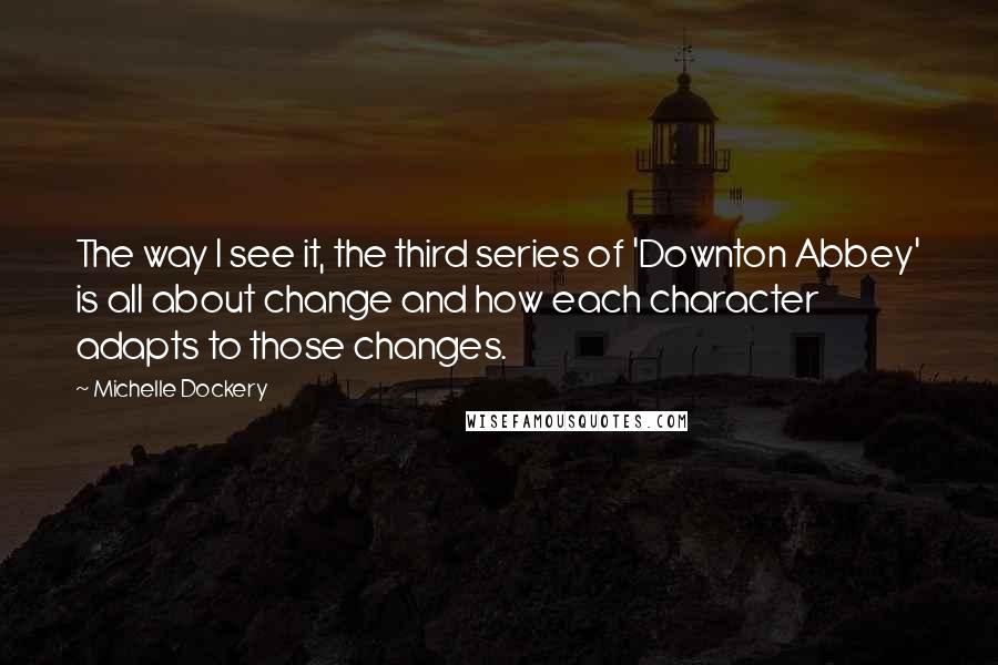 Michelle Dockery Quotes: The way I see it, the third series of 'Downton Abbey' is all about change and how each character adapts to those changes.