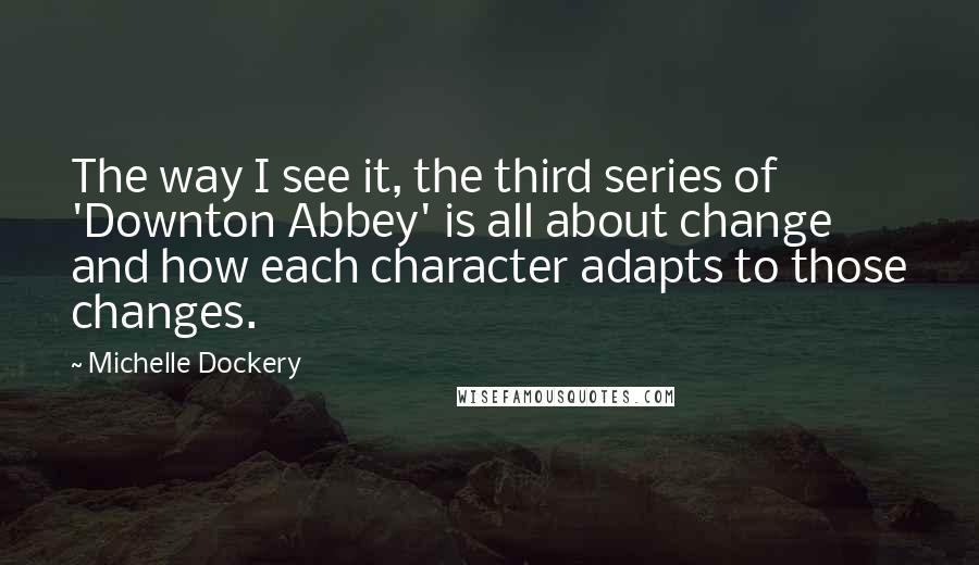 Michelle Dockery Quotes: The way I see it, the third series of 'Downton Abbey' is all about change and how each character adapts to those changes.