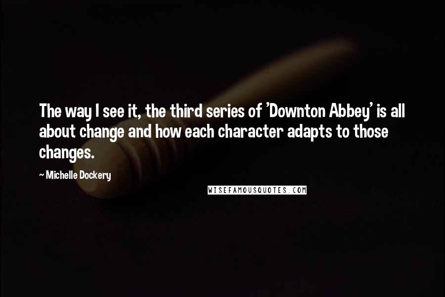 Michelle Dockery Quotes: The way I see it, the third series of 'Downton Abbey' is all about change and how each character adapts to those changes.