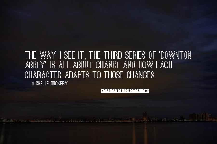 Michelle Dockery Quotes: The way I see it, the third series of 'Downton Abbey' is all about change and how each character adapts to those changes.