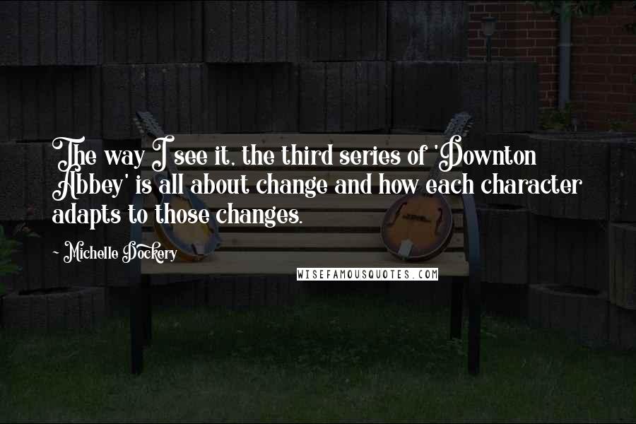 Michelle Dockery Quotes: The way I see it, the third series of 'Downton Abbey' is all about change and how each character adapts to those changes.