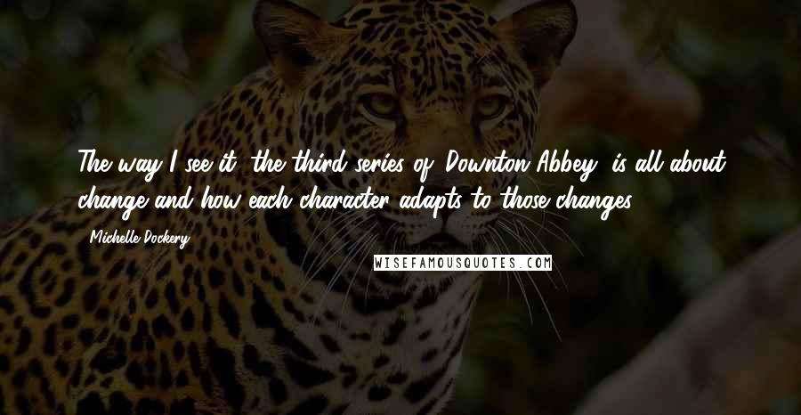 Michelle Dockery Quotes: The way I see it, the third series of 'Downton Abbey' is all about change and how each character adapts to those changes.