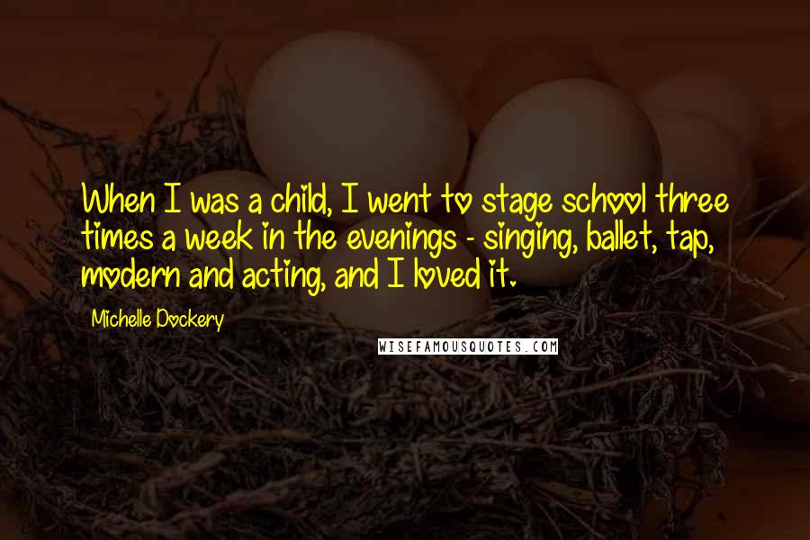 Michelle Dockery Quotes: When I was a child, I went to stage school three times a week in the evenings - singing, ballet, tap, modern and acting, and I loved it.