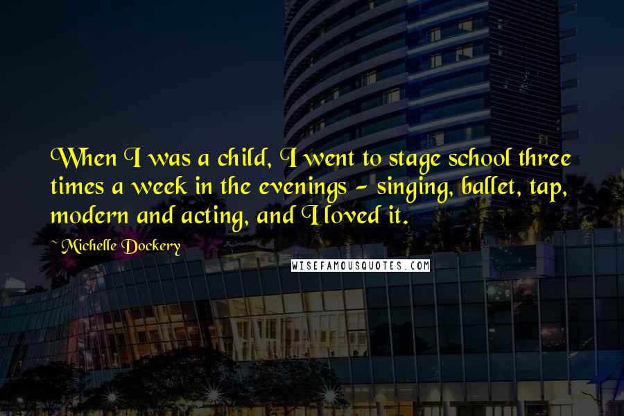 Michelle Dockery Quotes: When I was a child, I went to stage school three times a week in the evenings - singing, ballet, tap, modern and acting, and I loved it.