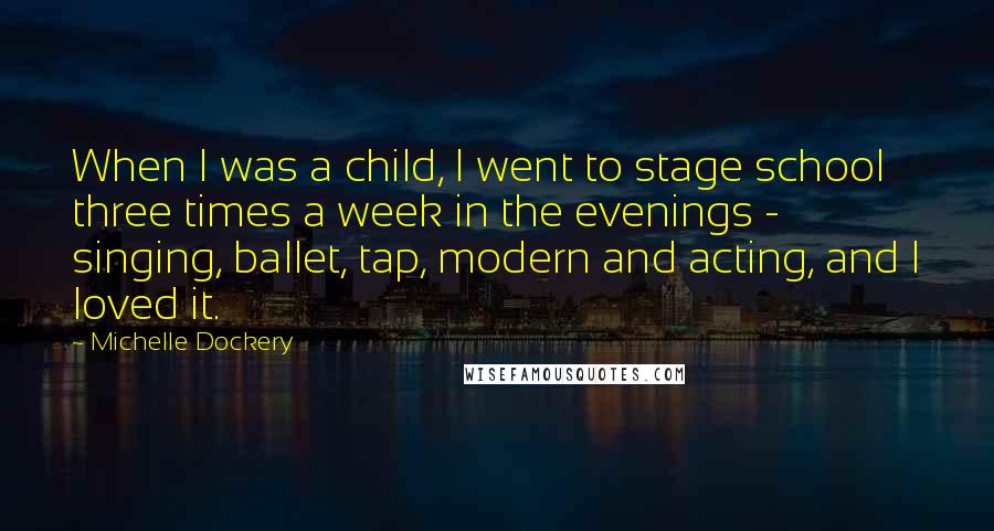 Michelle Dockery Quotes: When I was a child, I went to stage school three times a week in the evenings - singing, ballet, tap, modern and acting, and I loved it.