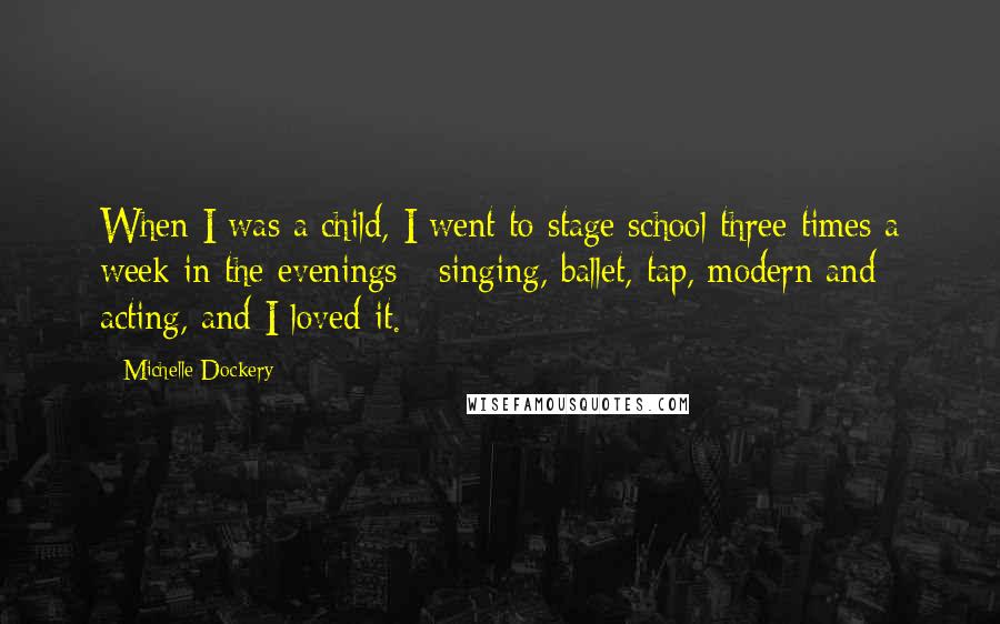 Michelle Dockery Quotes: When I was a child, I went to stage school three times a week in the evenings - singing, ballet, tap, modern and acting, and I loved it.