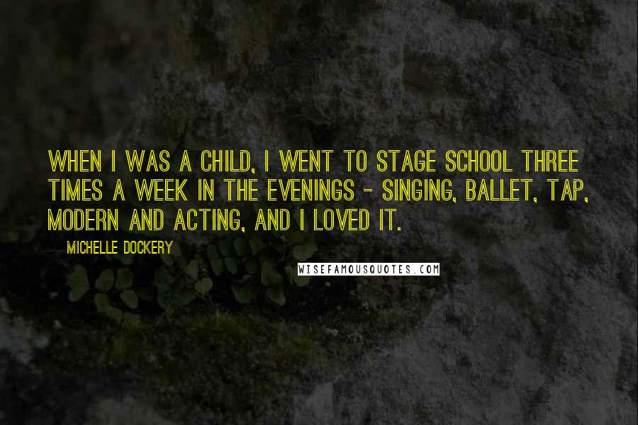 Michelle Dockery Quotes: When I was a child, I went to stage school three times a week in the evenings - singing, ballet, tap, modern and acting, and I loved it.