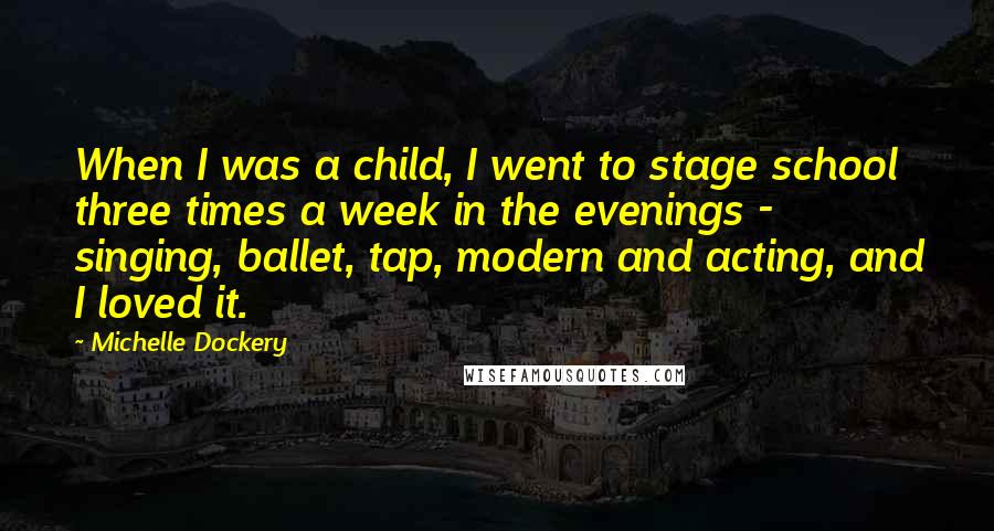 Michelle Dockery Quotes: When I was a child, I went to stage school three times a week in the evenings - singing, ballet, tap, modern and acting, and I loved it.
