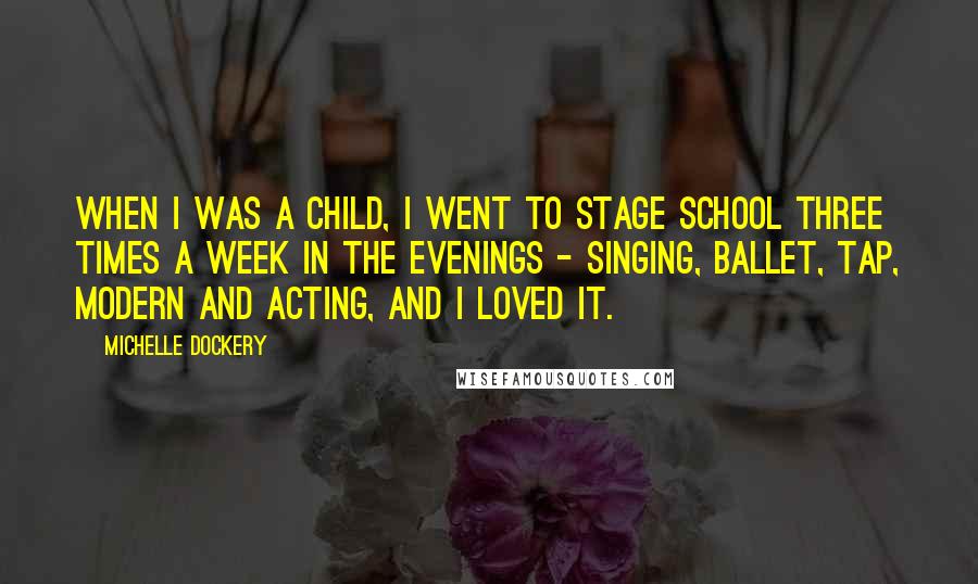 Michelle Dockery Quotes: When I was a child, I went to stage school three times a week in the evenings - singing, ballet, tap, modern and acting, and I loved it.