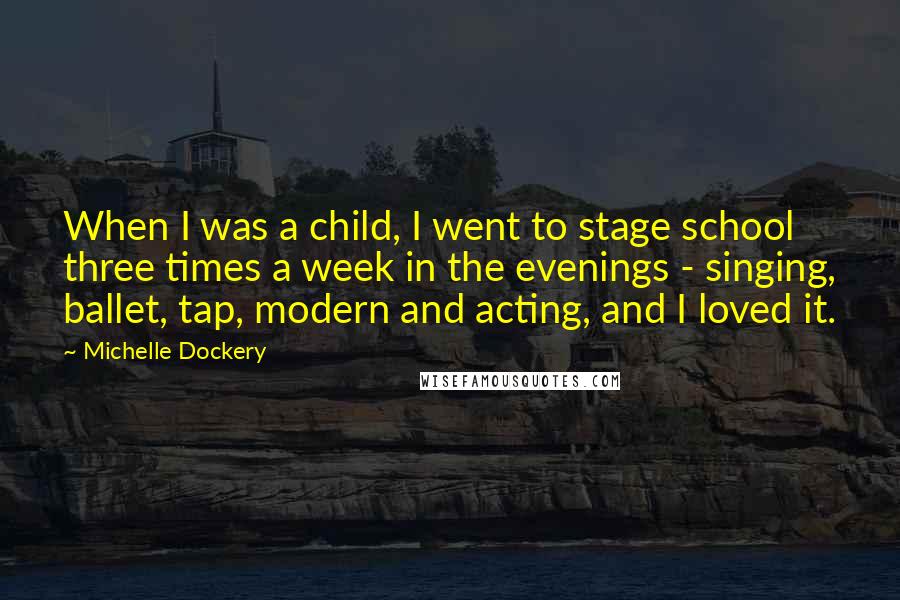 Michelle Dockery Quotes: When I was a child, I went to stage school three times a week in the evenings - singing, ballet, tap, modern and acting, and I loved it.