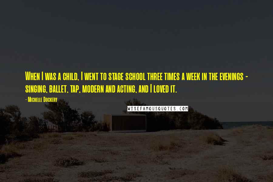 Michelle Dockery Quotes: When I was a child, I went to stage school three times a week in the evenings - singing, ballet, tap, modern and acting, and I loved it.