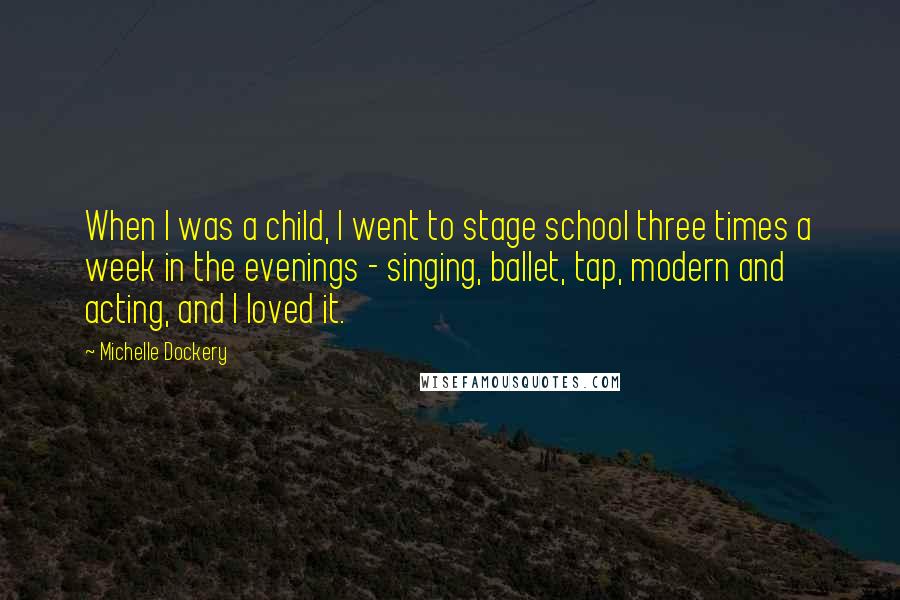 Michelle Dockery Quotes: When I was a child, I went to stage school three times a week in the evenings - singing, ballet, tap, modern and acting, and I loved it.