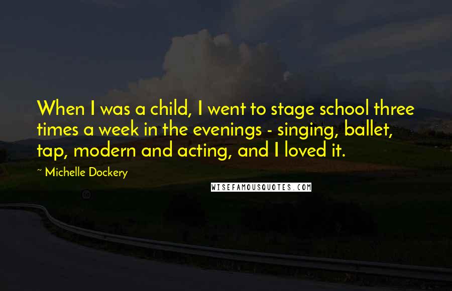 Michelle Dockery Quotes: When I was a child, I went to stage school three times a week in the evenings - singing, ballet, tap, modern and acting, and I loved it.