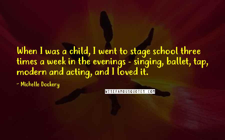 Michelle Dockery Quotes: When I was a child, I went to stage school three times a week in the evenings - singing, ballet, tap, modern and acting, and I loved it.