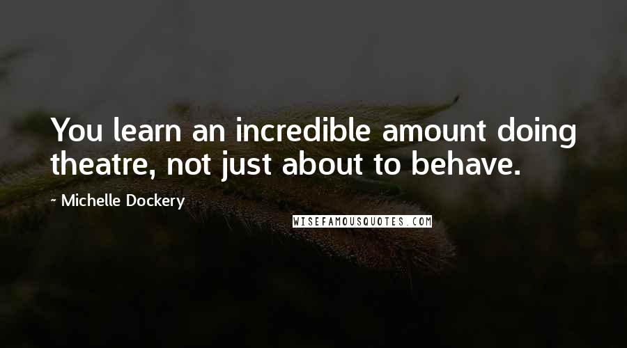 Michelle Dockery Quotes: You learn an incredible amount doing theatre, not just about to behave.