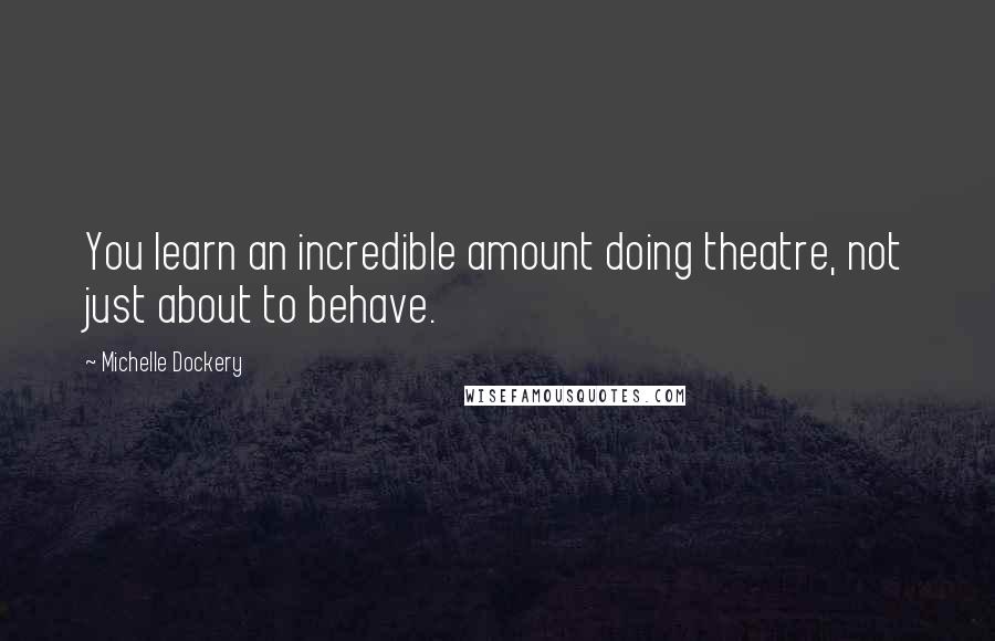 Michelle Dockery Quotes: You learn an incredible amount doing theatre, not just about to behave.