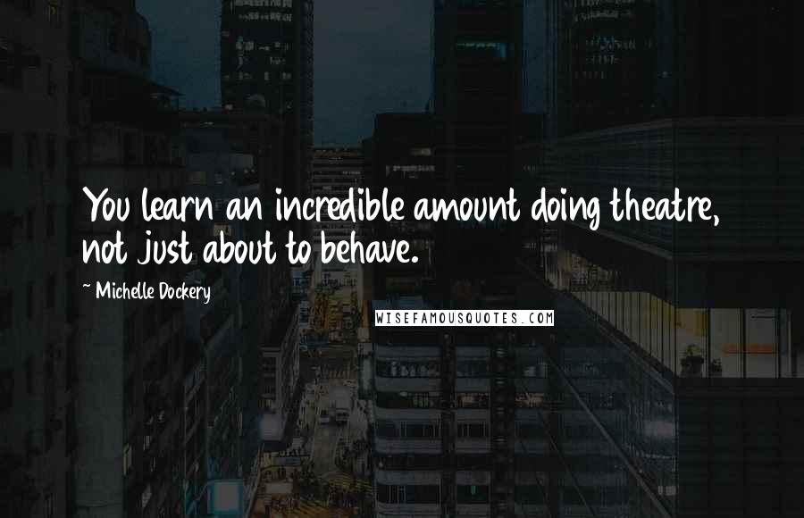 Michelle Dockery Quotes: You learn an incredible amount doing theatre, not just about to behave.