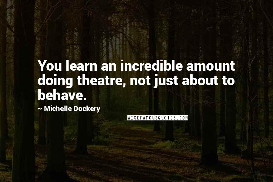 Michelle Dockery Quotes: You learn an incredible amount doing theatre, not just about to behave.