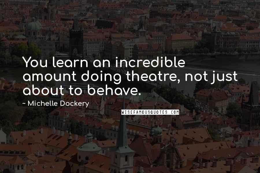 Michelle Dockery Quotes: You learn an incredible amount doing theatre, not just about to behave.