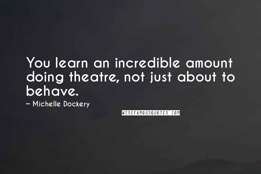 Michelle Dockery Quotes: You learn an incredible amount doing theatre, not just about to behave.