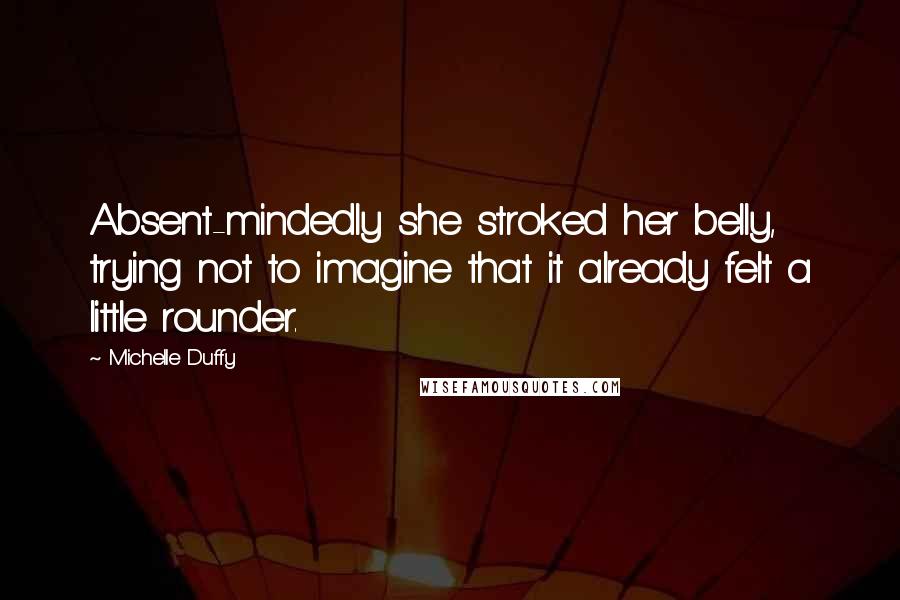 Michelle Duffy Quotes: Absent-mindedly she stroked her belly, trying not to imagine that it already felt a little rounder.