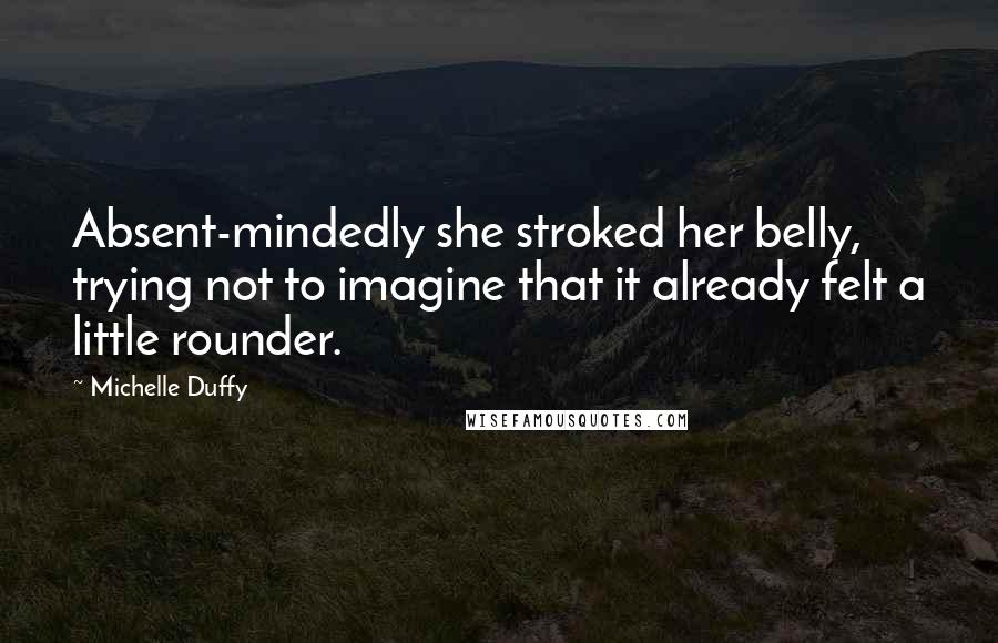 Michelle Duffy Quotes: Absent-mindedly she stroked her belly, trying not to imagine that it already felt a little rounder.