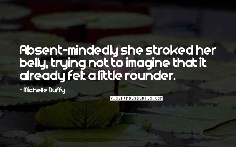 Michelle Duffy Quotes: Absent-mindedly she stroked her belly, trying not to imagine that it already felt a little rounder.