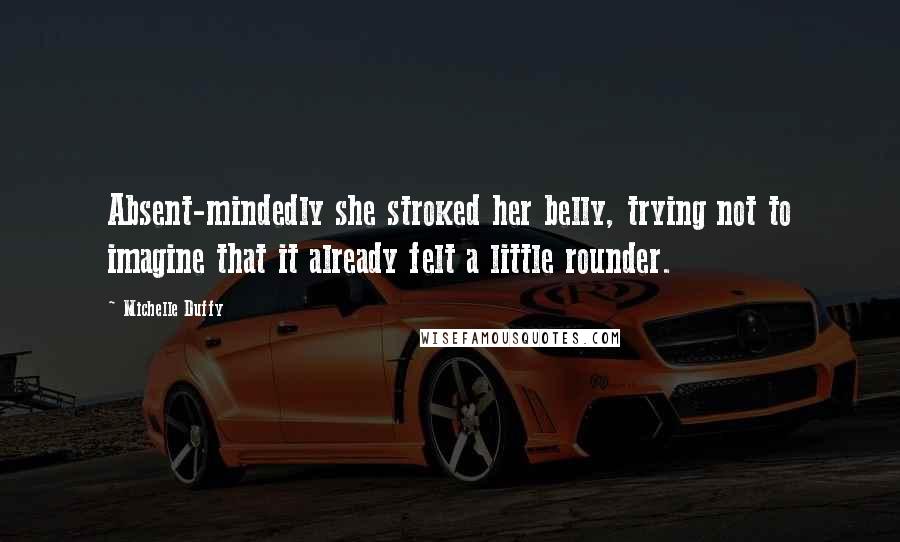 Michelle Duffy Quotes: Absent-mindedly she stroked her belly, trying not to imagine that it already felt a little rounder.