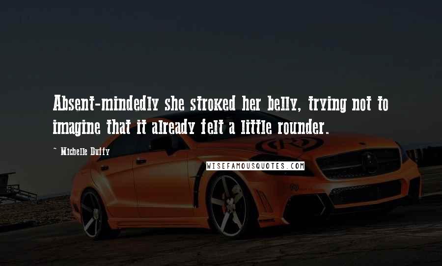 Michelle Duffy Quotes: Absent-mindedly she stroked her belly, trying not to imagine that it already felt a little rounder.