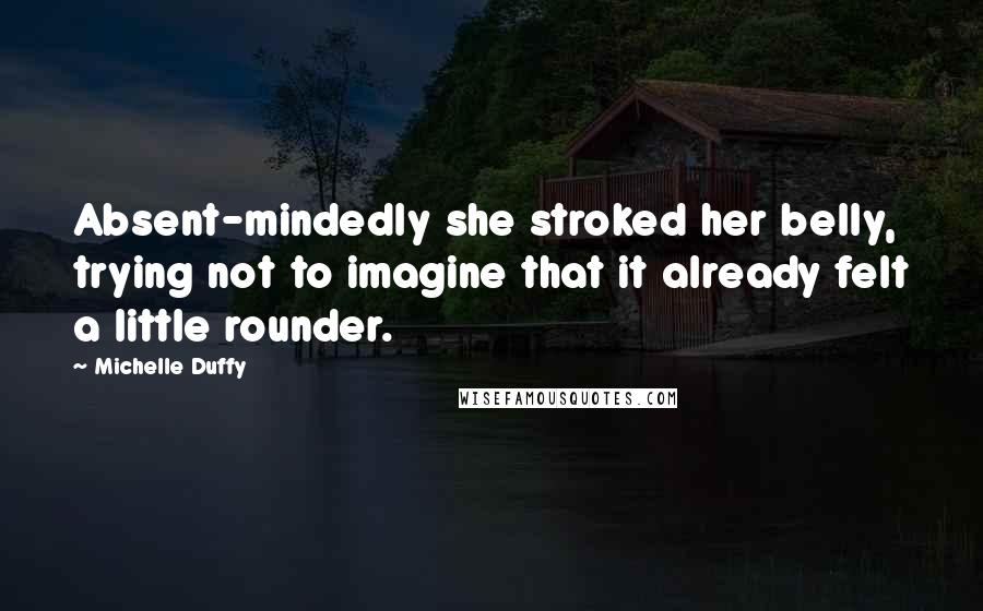 Michelle Duffy Quotes: Absent-mindedly she stroked her belly, trying not to imagine that it already felt a little rounder.