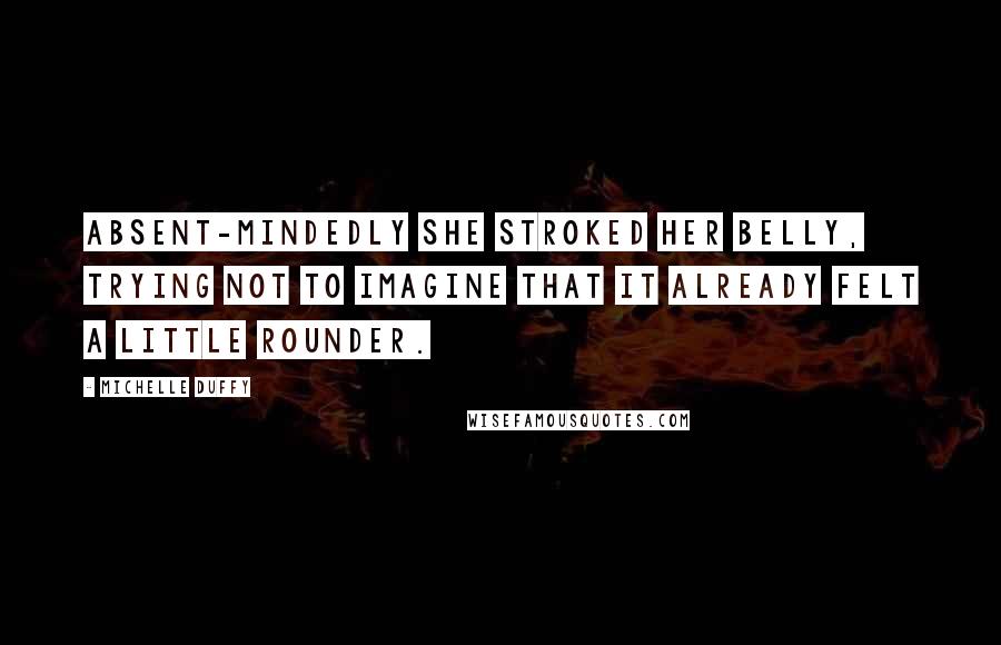 Michelle Duffy Quotes: Absent-mindedly she stroked her belly, trying not to imagine that it already felt a little rounder.