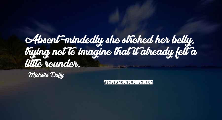 Michelle Duffy Quotes: Absent-mindedly she stroked her belly, trying not to imagine that it already felt a little rounder.