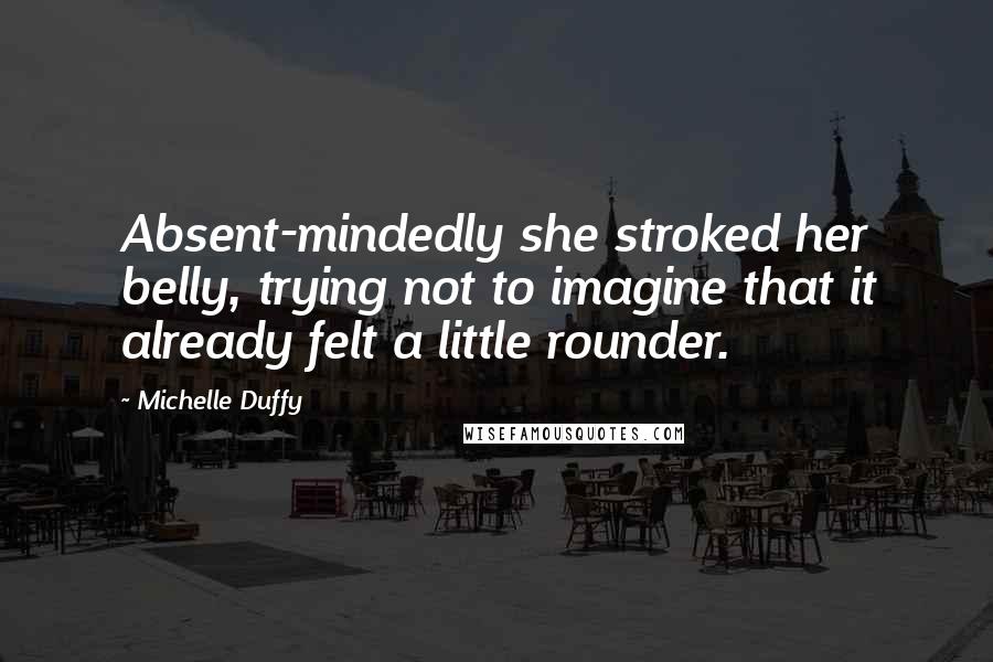 Michelle Duffy Quotes: Absent-mindedly she stroked her belly, trying not to imagine that it already felt a little rounder.