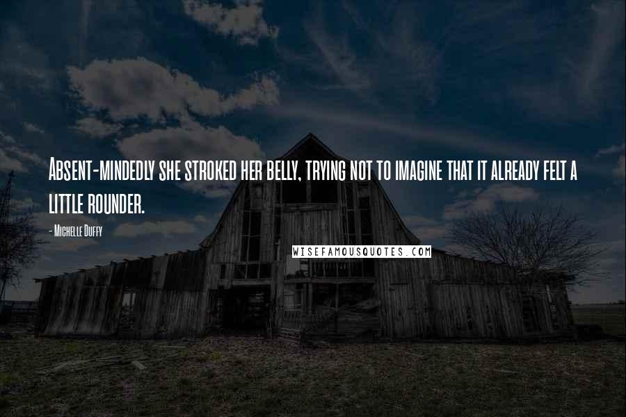 Michelle Duffy Quotes: Absent-mindedly she stroked her belly, trying not to imagine that it already felt a little rounder.