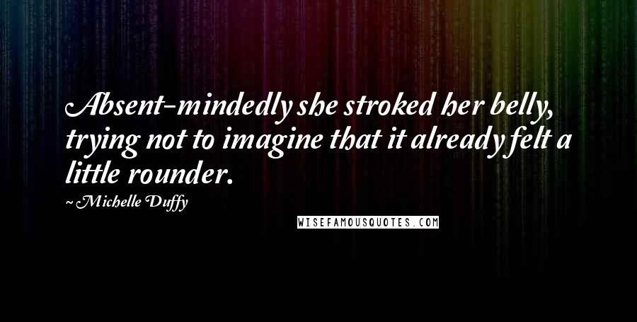 Michelle Duffy Quotes: Absent-mindedly she stroked her belly, trying not to imagine that it already felt a little rounder.