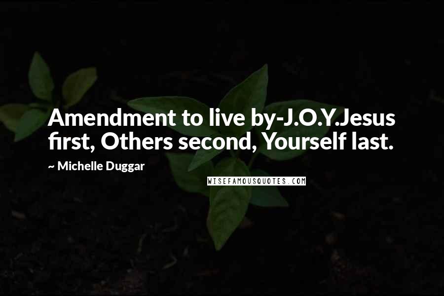 Michelle Duggar Quotes: Amendment to live by-J.O.Y.Jesus first, Others second, Yourself last.