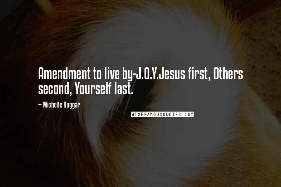 Michelle Duggar Quotes: Amendment to live by-J.O.Y.Jesus first, Others second, Yourself last.