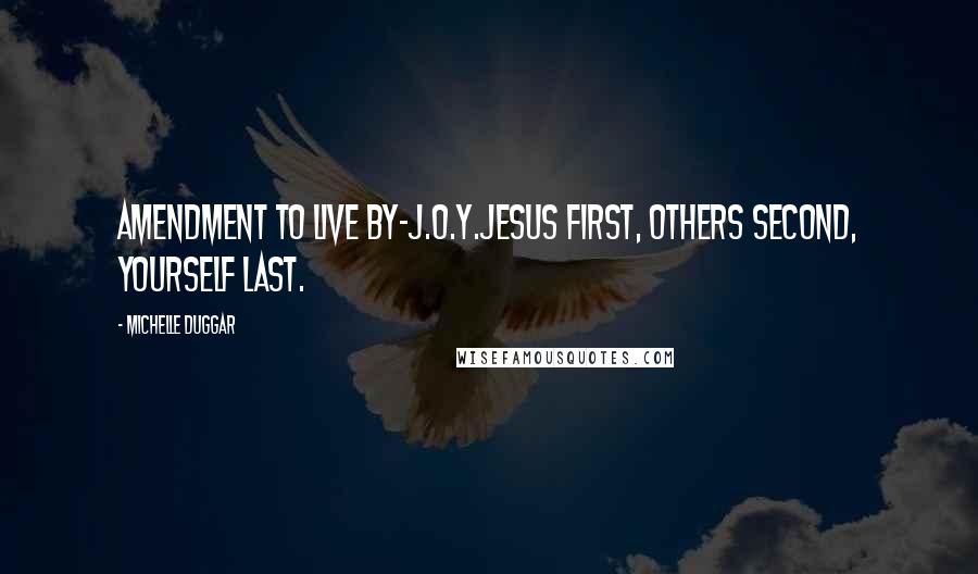 Michelle Duggar Quotes: Amendment to live by-J.O.Y.Jesus first, Others second, Yourself last.